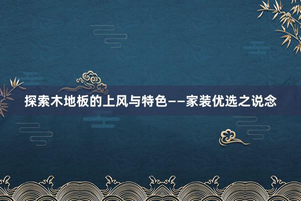 探索木地板的上风与特色——家装优选之说念